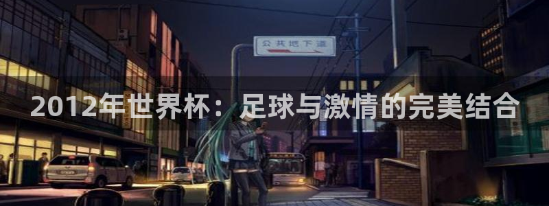 世界杯直播网站：2012年世界杯：足球与激情的完美结合