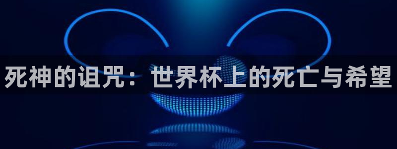 2026年世界杯时间表：死神的诅咒：世界杯上的死亡与希望